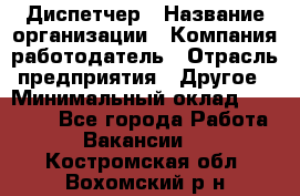 Диспетчер › Название организации ­ Компания-работодатель › Отрасль предприятия ­ Другое › Минимальный оклад ­ 10 000 - Все города Работа » Вакансии   . Костромская обл.,Вохомский р-н